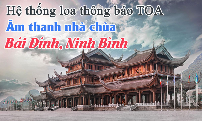 Lắp đặt hệ thống loa thông báo TOA, âm thanh nhà chùa: Bái Đính, Ninh Bình